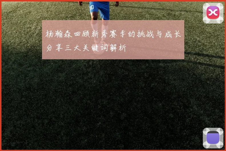 杨瀚森回顾新秀赛季的挑战与成长分享三大关键词解析