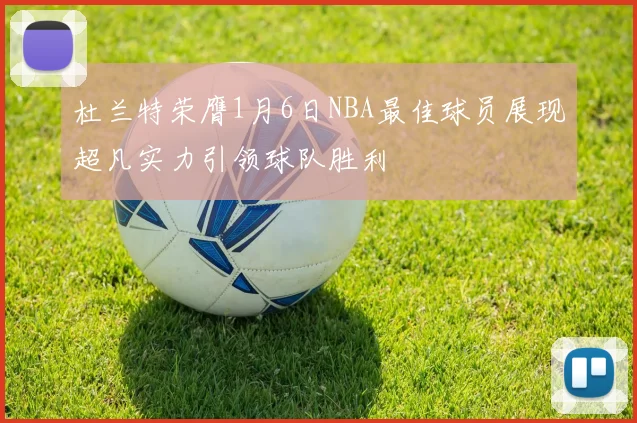 杜兰特荣膺1月6日NBA最佳球员展现超凡实力引领球队胜利