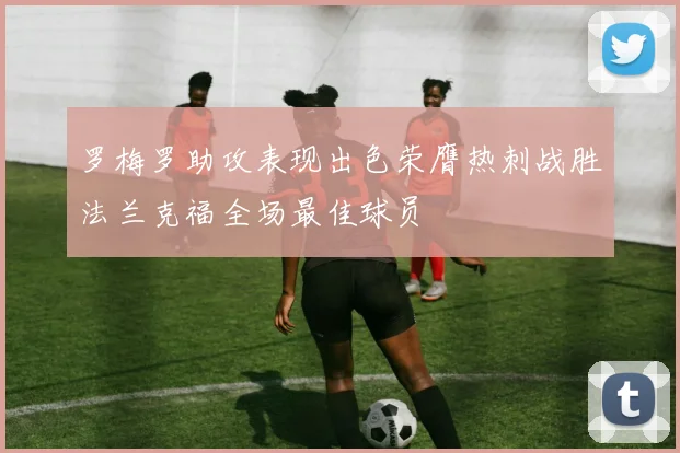 罗梅罗助攻表现出色荣膺热刺战胜法兰克福全场最佳球员