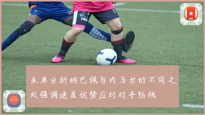 米库分析姆巴佩与内马尔的不同之处强调速度优势应对对手防线