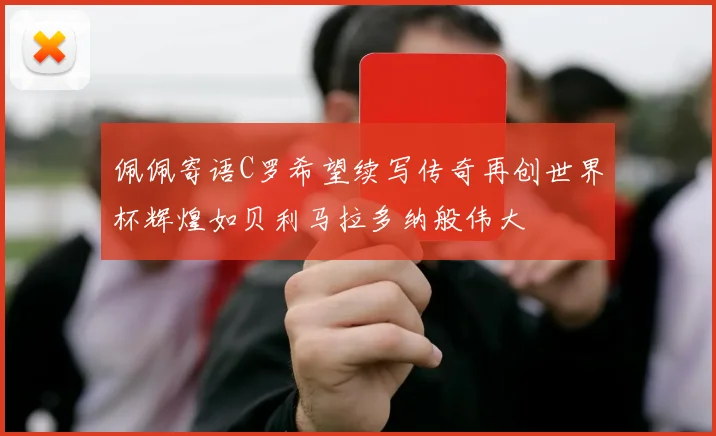 佩佩寄语C罗希望续写传奇再创世界杯辉煌如贝利马拉多纳般伟大