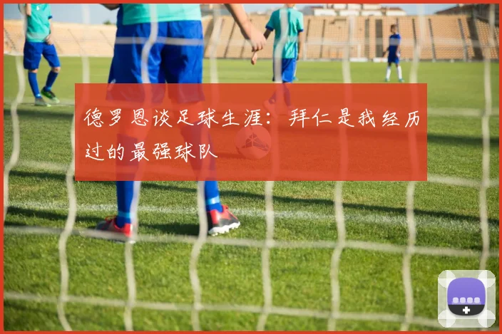 德罗恩谈足球生涯：拜仁是我经历过的最强球队