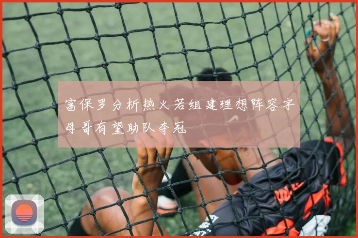 富保罗分析热火若组建理想阵容字母哥有望助队夺冠