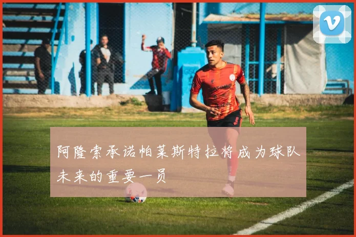 阿隆索承诺帕莱斯特拉将成为球队未来的重要一员