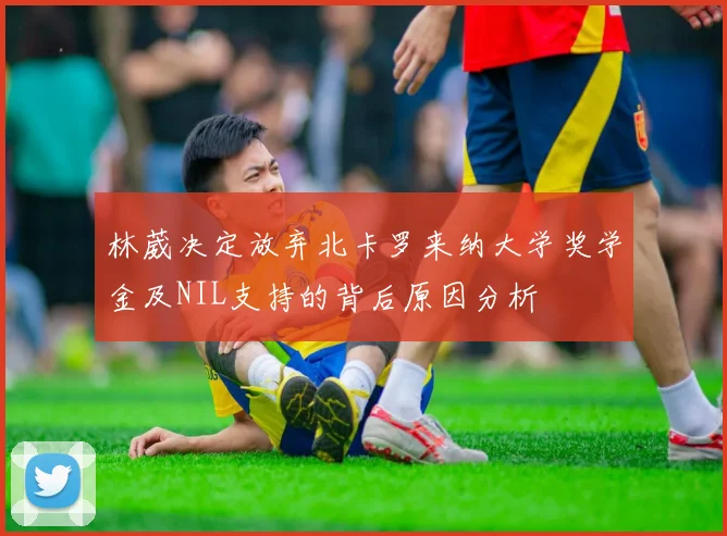 林葳决定放弃北卡罗来纳大学奖学金及NIL支持的背后原因分析