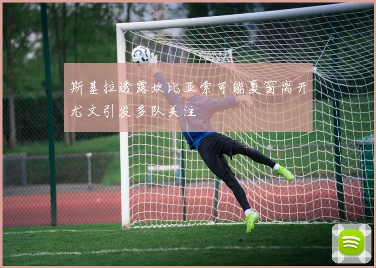 斯基拉透露坎比亚索可能夏窗离开尤文引发多队关注