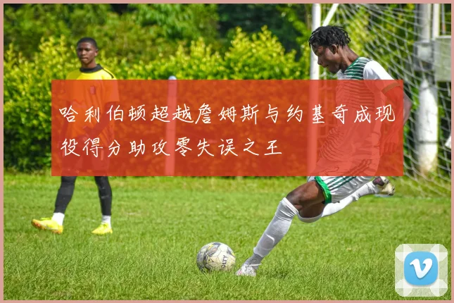 哈利伯顿超越詹姆斯与约基奇成现役得分助攻零失误之王