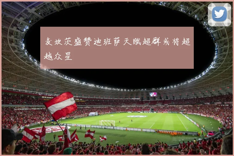 麦坎茨盛赞迪班萨天赋超群或将超越众星