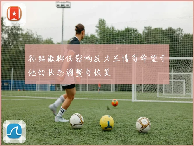 孙铭徽脚伤影响发力王博寄希望于他的状态调整与恢复