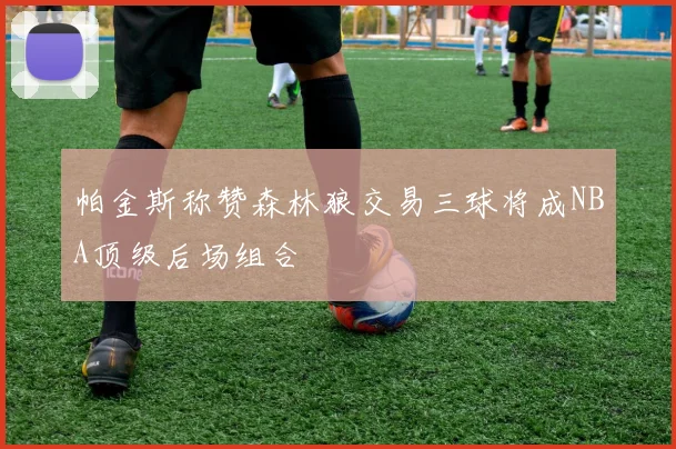 帕金斯称赞森林狼交易三球将成NBA顶级后场组合
