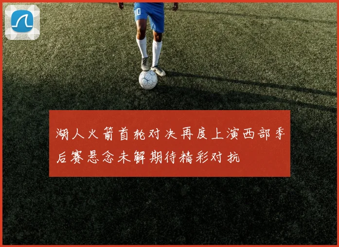 湖人火箭首轮对决再度上演西部季后赛悬念未解期待精彩对抗