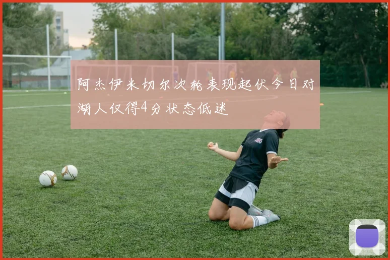 阿杰伊米切尔次轮表现起伏今日对湖人仅得4分状态低迷