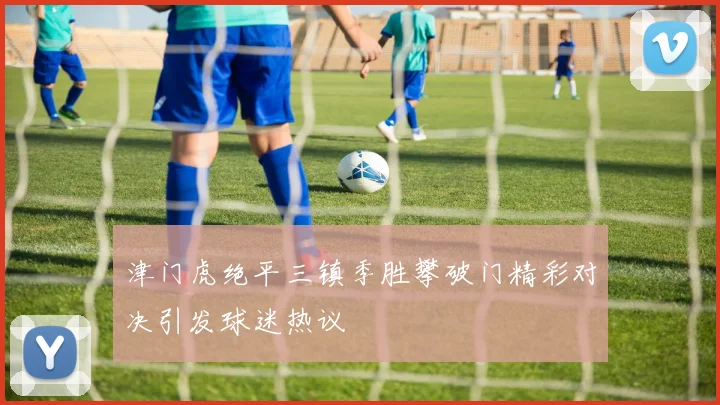 津门虎绝平三镇季胜攀破门精彩对决引发球迷热议