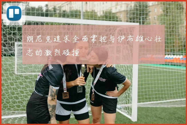 朗尼克追求全面掌控与伊布雄心壮志的激烈碰撞
