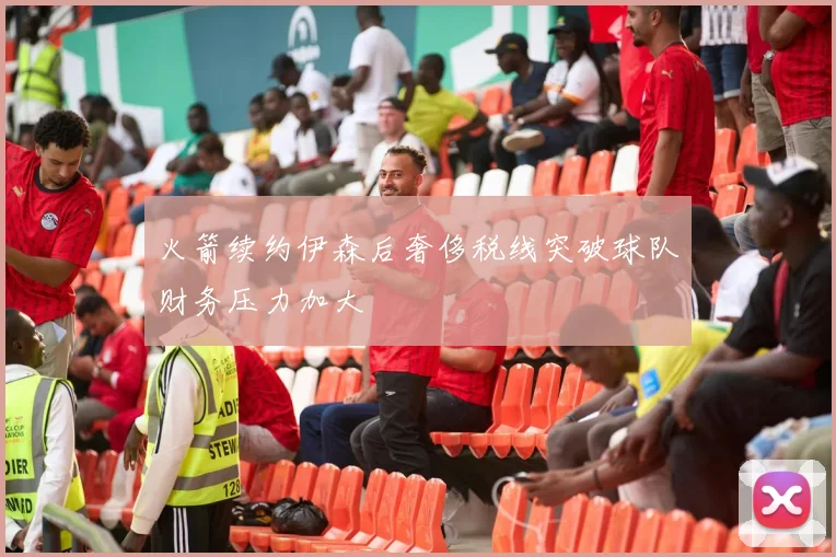 火箭续约伊森后奢侈税线突破球队财务压力加大