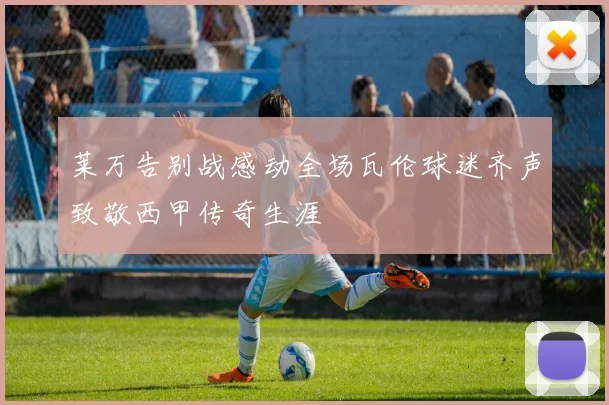 莱万告别战感动全场瓦伦球迷齐声致敬西甲传奇生涯