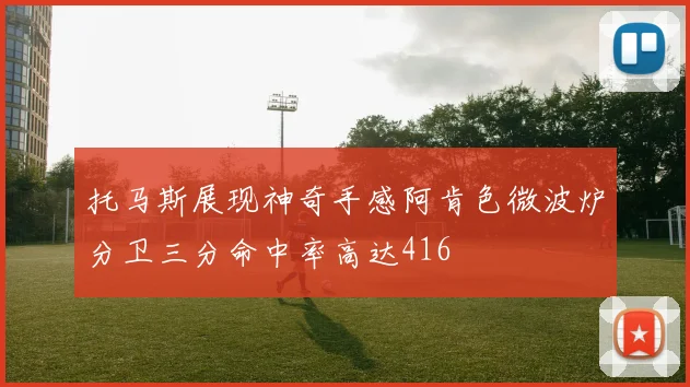 托马斯展现神奇手感阿肯色微波炉分卫三分命中率高达416